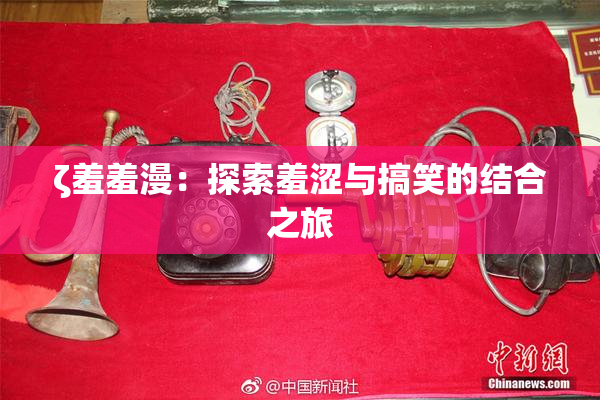 ζ羞羞漫：探索羞涩与搞笑的结合之旅