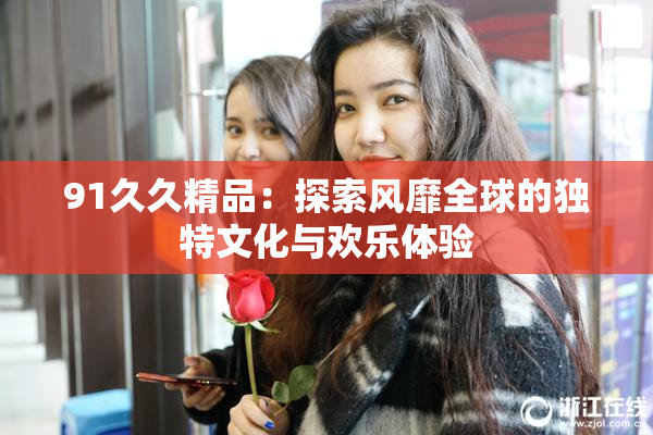 91久久精品：探索风靡全球的独特文化与欢乐体验