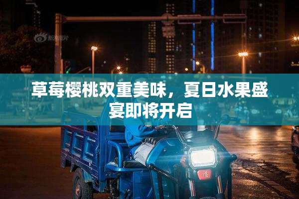草莓樱桃双重美味，夏日水果盛宴即将开启