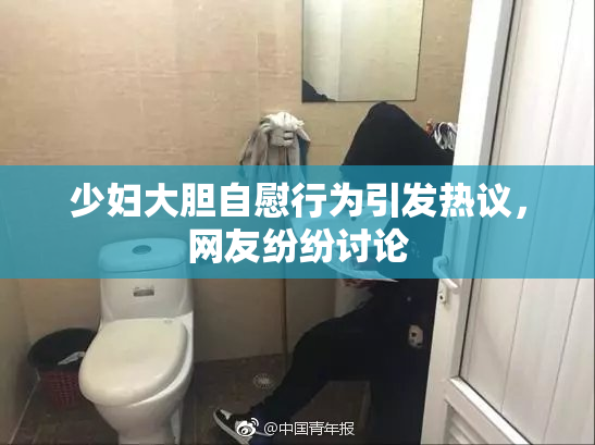 少妇大胆自慰行为引发热议，网友纷纷讨论