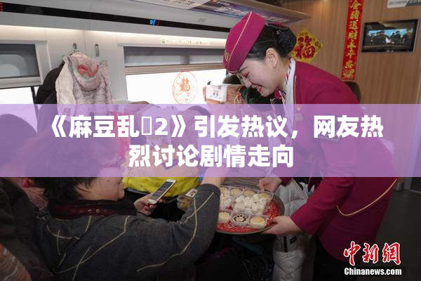 《麻豆乱婬2》引发热议，网友热烈讨论剧情走向