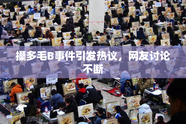 搡多毛B事件引发热议，网友讨论不断