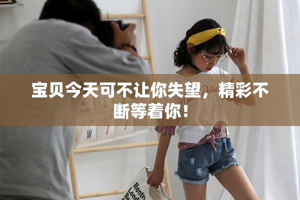 宝贝今天可不让你失望，精彩不断等着你！