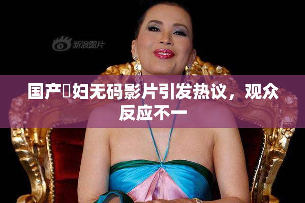 国产婬妇无码影片引发热议，观众反应不一