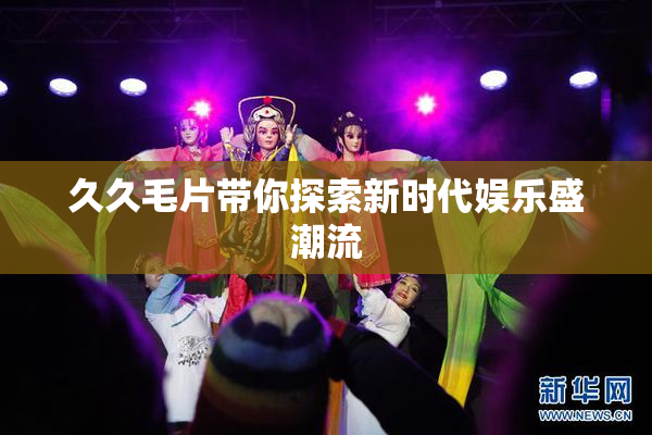 久久毛片带你探索新时代娱乐盛潮流