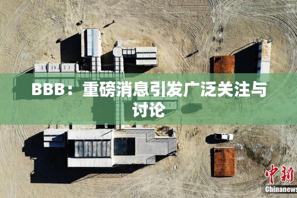 BBB：重磅消息引发广泛关注与讨论