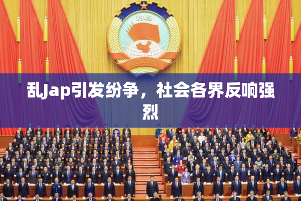 乱Jap引发纷争，社会各界反响强烈