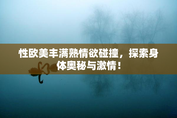 性欧美丰满熟情欲碰撞，探索身体奥秘与激情！