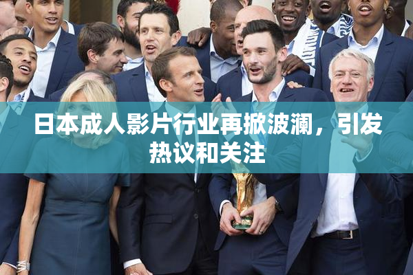 日本成人影片行业再掀波澜，引发热议和关注