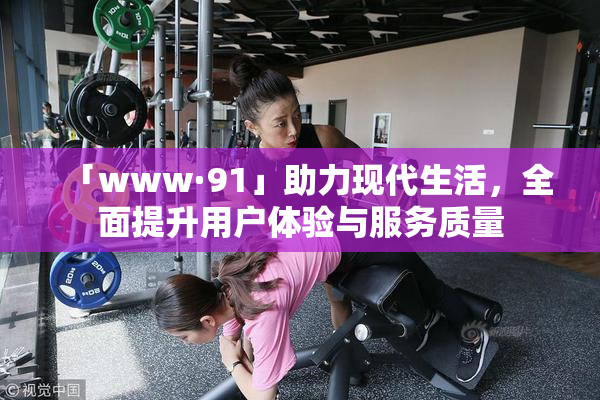 「www·91」助力现代生活，全面提升用户体验与服务质量
