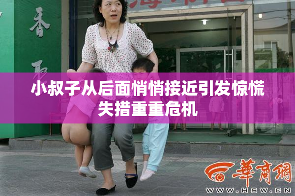 小叔子从后面悄悄接近引发惊慌失措重重危机