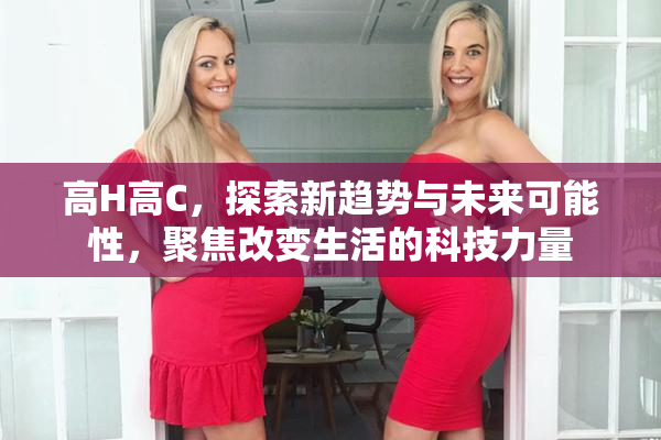 高H高C，探索新趋势与未来可能性，聚焦改变生活的科技力量