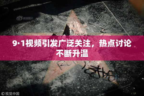 9·1视频引发广泛关注，热点讨论不断升温