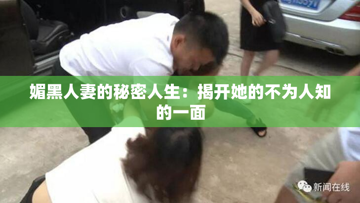 媚黑人妻的秘密人生：揭开她的不为人知的一面