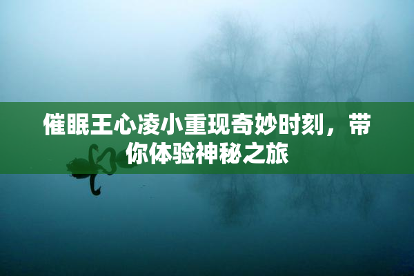 催眠王心凌小重现奇妙时刻，带你体验神秘之旅