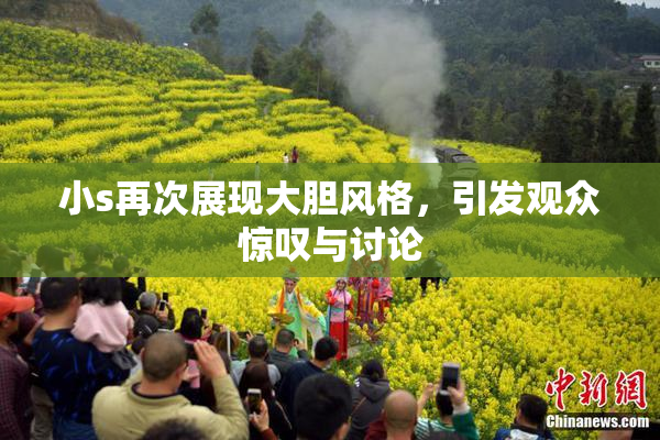 小s再次展现大胆风格，引发观众惊叹与讨论