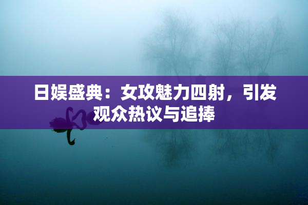 日娱盛典：女攻魅力四射，引发观众热议与追捧