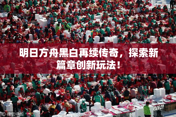 明日方舟黑白再续传奇，探索新篇章创新玩法！