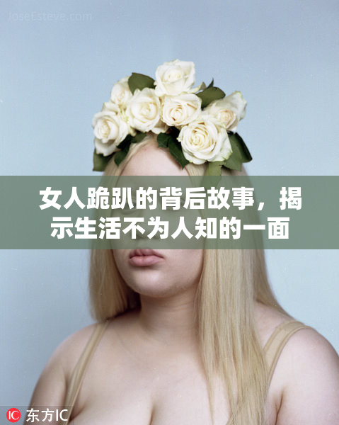 女人跪趴的背后故事，揭示生活不为人知的一面