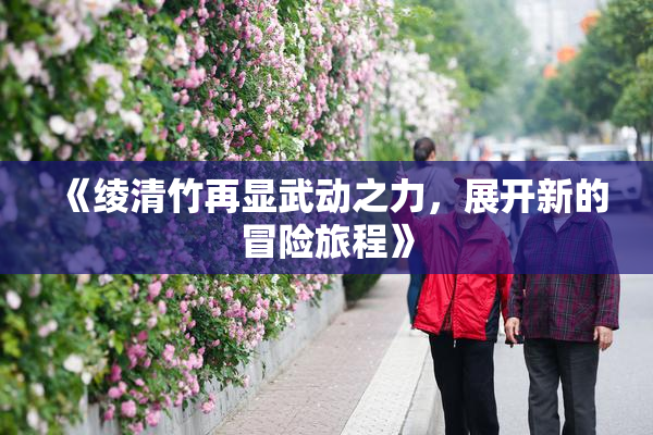 《绫清竹再显武动之力，展开新的冒险旅程》