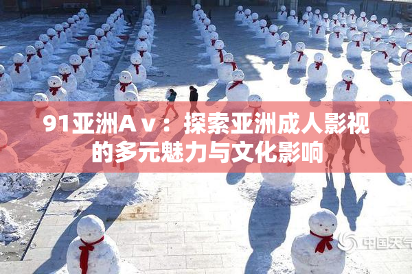 91亚洲Aⅴ：探索亚洲成人影视的多元魅力与文化影响