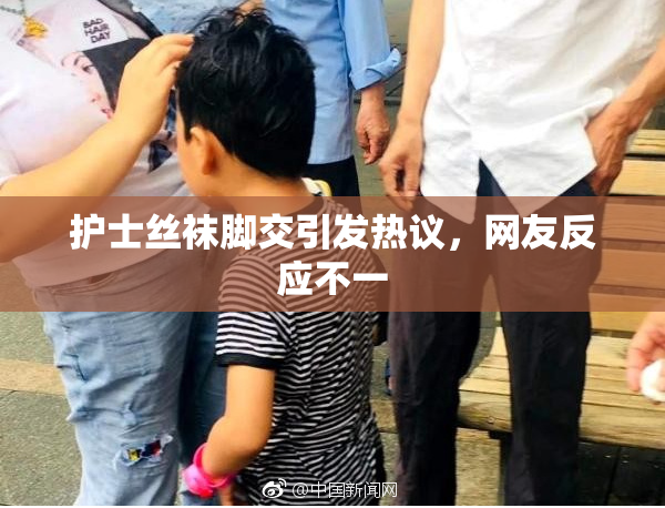 护士丝袜脚交引发热议，网友反应不一