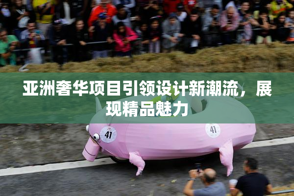 亚洲奢华项目引领设计新潮流，展现精品魅力