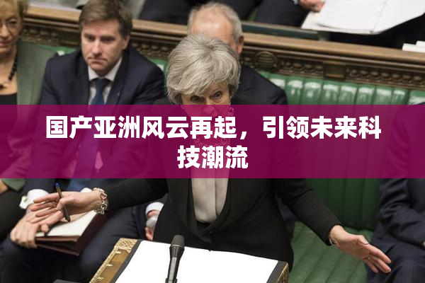 国产亚洲风云再起，引领未来科技潮流