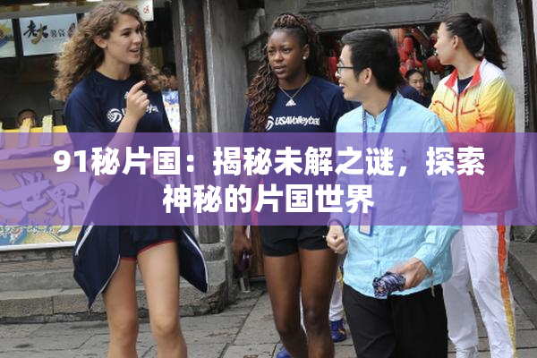 91秘片国：揭秘未解之谜，探索神秘的片国世界