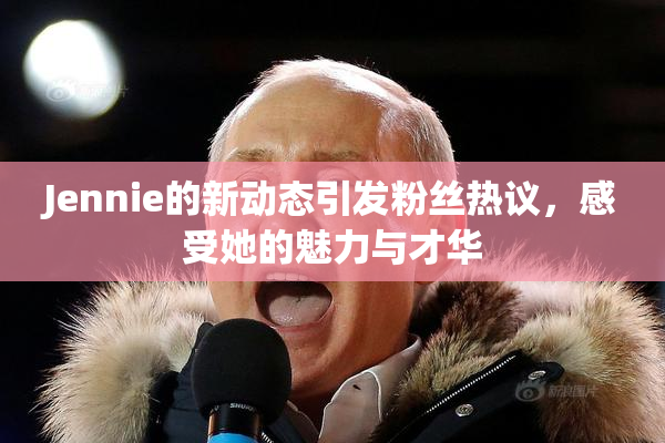 Jennie的新动态引发粉丝热议，感受她的魅力与才华