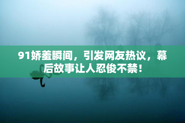 91娇羞瞬间，引发网友热议，幕后故事让人忍俊不禁！