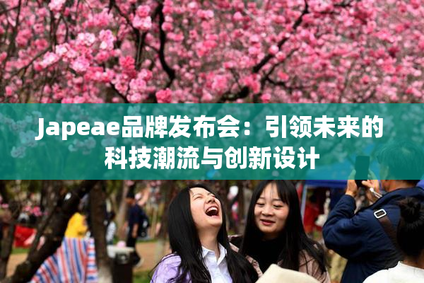 Japeae品牌发布会：引领未来的科技潮流与创新设计