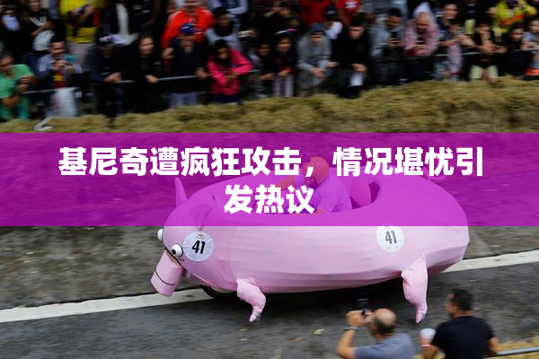 基尼奇遭疯狂攻击，情况堪忧引发热议