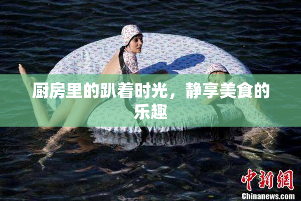 厨房里的趴着时光，静享美食的乐趣