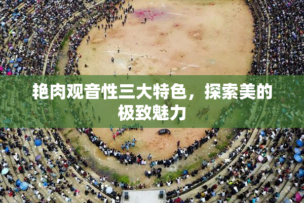 艳肉观音性三大特色，探索美的极致魅力