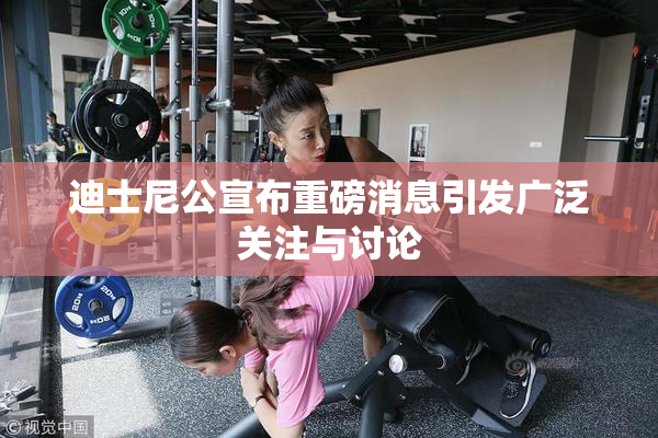 迪士尼公宣布重磅消息引发广泛关注与讨论