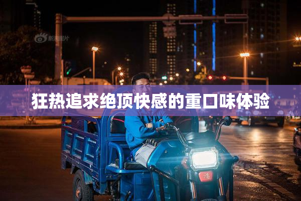 狂热追求绝顶快感的重口味体验