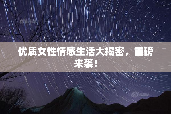 优质女性情感生活大揭密，重磅来袭！