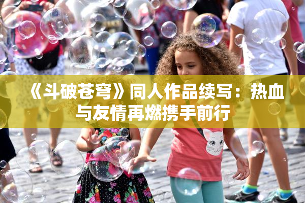 《斗破苍穹》同人作品续写：热血与友情再燃携手前行