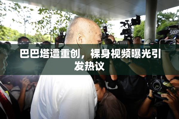 巴巴塔遭重创，裸身视频曝光引发热议