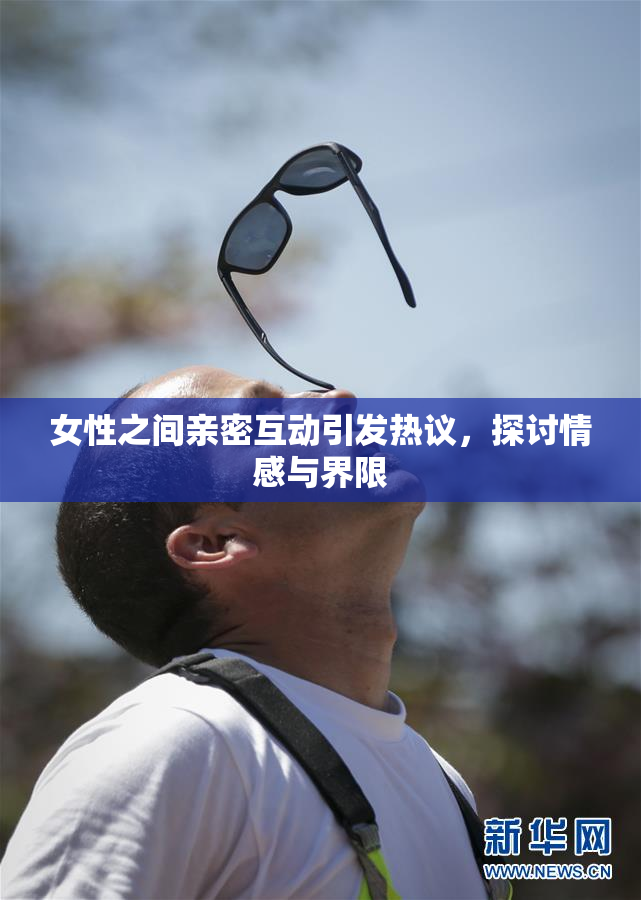 女性之间亲密互动引发热议，探讨情感与界限