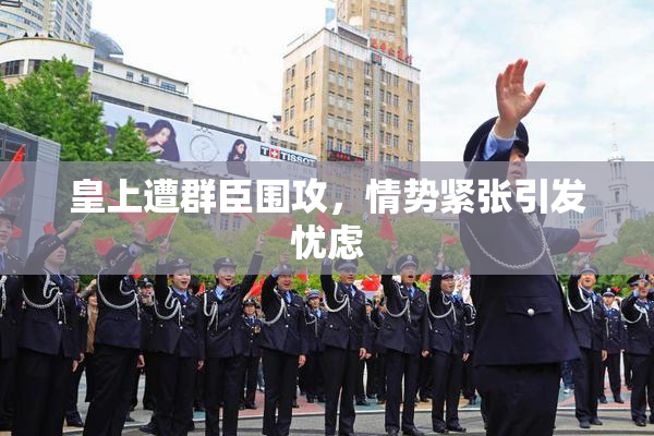 皇上遭群臣围攻，情势紧张引发忧虑