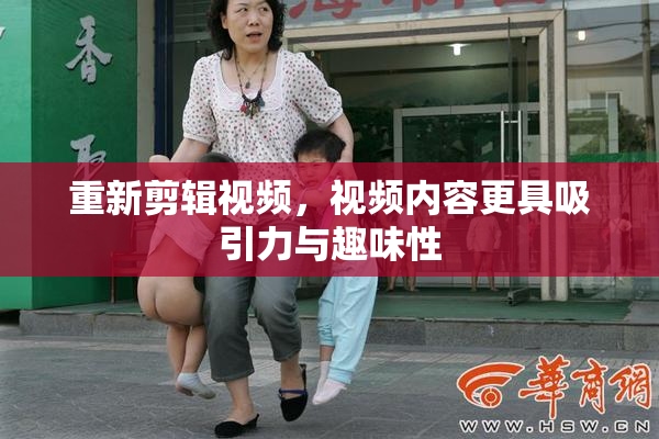 重新剪辑视频，视频内容更具吸引力与趣味性
