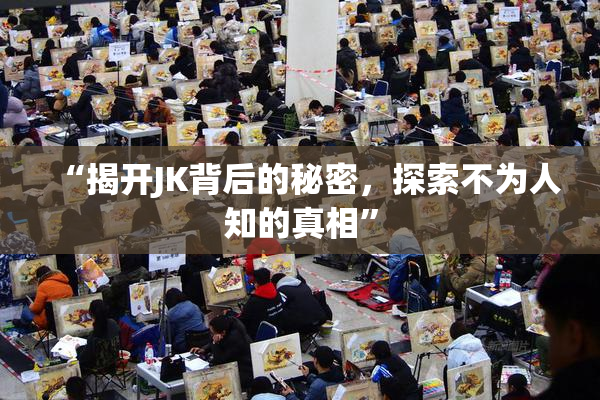 “揭开JK背后的秘密，探索不为人知的真相”