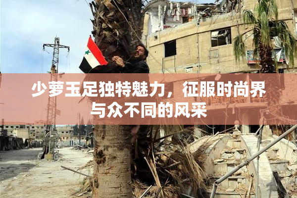 少萝玉足独特魅力，征服时尚界与众不同的风采