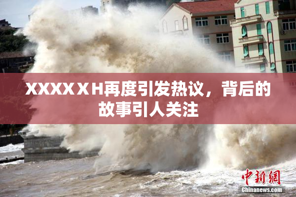 XXXXⅩH再度引发热议，背后的故事引人关注