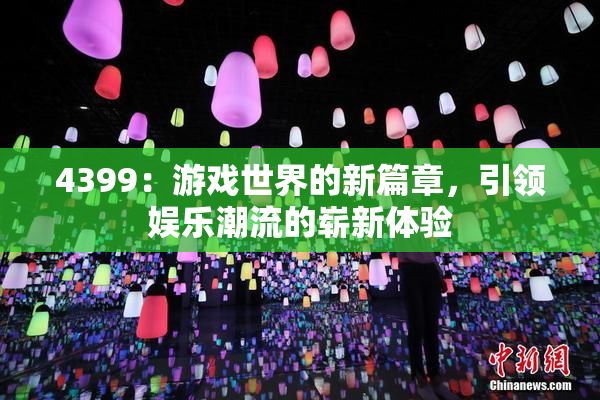 4399：游戏世界的新篇章，引领娱乐潮流的崭新体验