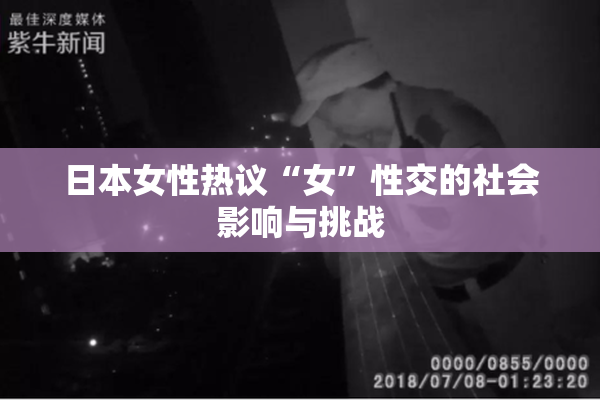 日本女性热议“女”性交的社会影响与挑战