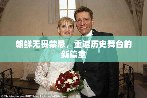 朝鲜无畏禁忌，重返历史舞台的新篇章