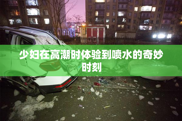 少妇在高潮时体验到喷水的奇妙时刻